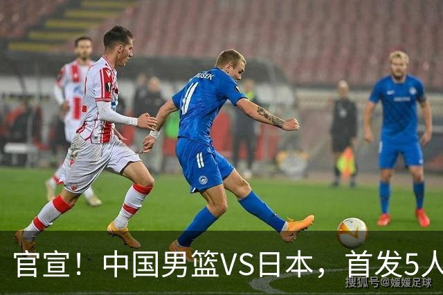 官宣！中国男篮VS日本，首发5人出炉！2大前锋李弘权、赵嘉义复出